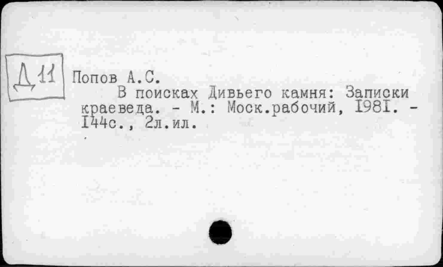 ﻿дн
Попов А.С.
В поисках Дивьего камня: Записки краеведа. - М. : Моск.рабочий, 1981. -144с., 2л.ил.